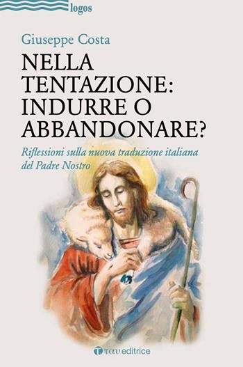 Nella tentazione: indurre o abbandonare? Riflessioni sulla nuova traduzione italiana del Padre Nostro - Giuseppe Costa - Libro Tau 2020, Logos | Libraccio.it