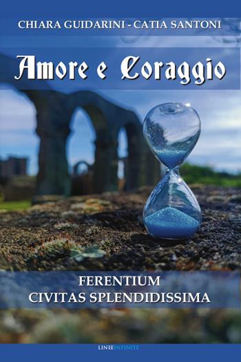 Amore e coraggio. Ferentium Civitas Splendidissima - Chiara Guidarini, Catia Santoni - Libro Linee Infinite 2024, Narrativa | Libraccio.it