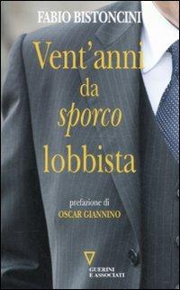 Vent'anni da «sporco» lobbista - Fabio Bistoncini - Libro Guerini e Associati 2011 | Libraccio.it