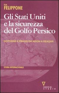 Gli Stati Uniti e la sicurezza del Golfo Persico. Dottrine e prassi da Nixon a Reagan - Elia Felippone - Libro Guerini e Associati 2011, Storia internazionale | Libraccio.it