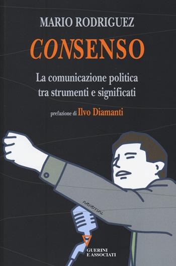Consenso. La comunicazione politica tra strumenti e significati - Mario Rodriguez - Libro Guerini e Associati 2013 | Libraccio.it