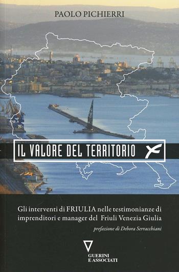 Il valore del territorio. Gli interventi di Friulia nelle testimonianze di imprenditore e manager del Friuli Venezia Giulia - Paolo Pichierri - Libro Guerini e Associati 2013 | Libraccio.it