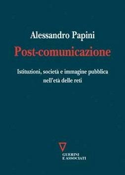 Post-comunicazione. Istituzioni, società e immagine pubblica nell'età delle reti - Alessandro Papini - Libro Guerini e Associati 2014 | Libraccio.it