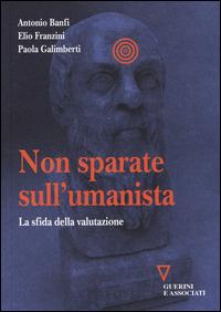 Non sparate sull'umanista. La sfida della valutazione - Antonio Banfi, Elio Franzini, Paola Galimberti - Libro Guerini e Associati 2014 | Libraccio.it