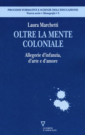 Oltre la mente coloniale. Allegorie d'infanzia, d'arte e d'amore - Laura Marchetti - Libro Guerini e Associati 2015, Processi formativi e scienze dell'educaz. | Libraccio.it