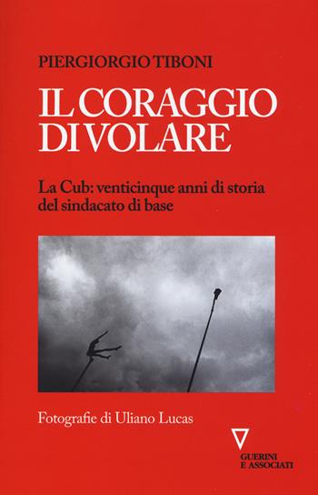 Il coraggio di volare. La Cub: venticinque anni di storia del sindacato di base - Piergiorgio Tiboni - Libro Guerini e Associati 2016 | Libraccio.it