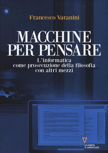 Macchine per pensare. L'informatica come prosecuzione della filosofia con altri mezzi. Trattato di informatica umanistica. Vol. 1 - Francesco Varanini - Libro Guerini e Associati 2016, Biblioteca contemporanea. I saperi | Libraccio.it