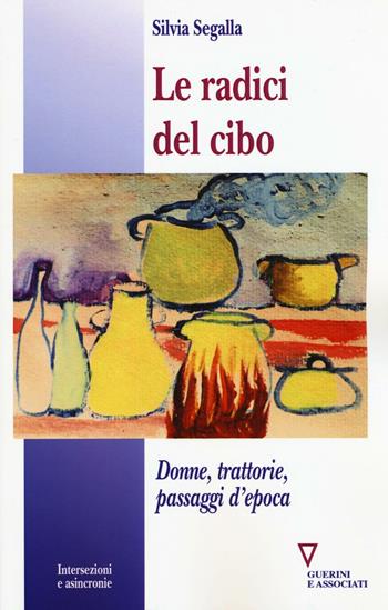 Le radici del cibo. Donne, trattorie, passaggi d'epoca - Silvia Segalla - Libro Guerini e Associati 2016, Intersezioni e asincronie | Libraccio.it