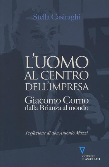 L'uomo al centro dell'impresa. Giacomo Corno dalla Brianza al mondo - Stella Casiraghi - Libro Guerini e Associati 2016 | Libraccio.it