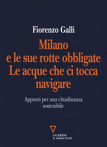 Milano e le sue rotte obbligate. Le acque che ci tocca navigare. Appunti per una cittadinanza sostenibile - Fiorenzo Galli - Libro Guerini e Associati 2016 | Libraccio.it