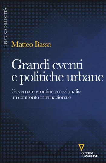 Grandi eventi e politiche urbane. Governare «routine eccezionali» un confronto internazionale - Matteo Basso - Libro Guerini e Associati 2017, Il futuro delle città | Libraccio.it