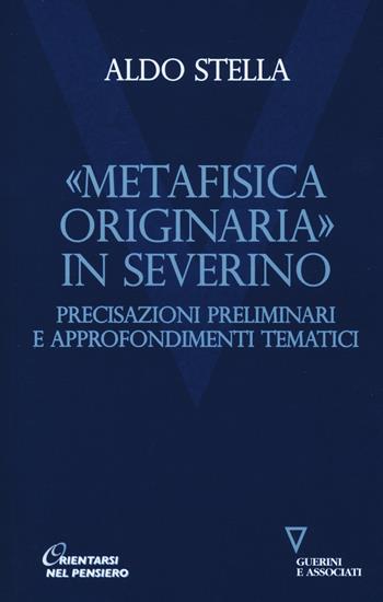 «Metafisica originaria» in Severino. Precisazioni preliminari e approfondimenti tematici - Aldo Stella - Libro Guerini e Associati 2019, Orientarsi nel pensiero. Nuova serie | Libraccio.it