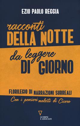 Racconti della notte da leggere di giorno. Florilegio di narrazioni surreali. Con i pensieri molesti di Cicero - Ezio Paolo Reggia - Libro Guerini e Associati 2019 | Libraccio.it