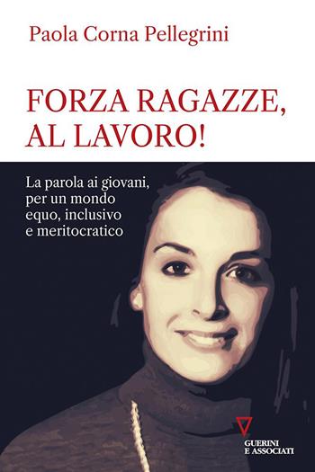 Forza ragazze, al lavoro! La parola ai giovani, per un mondo equo, inclusivo e meritocratico - Paola Corna Pellegrini - Libro Guerini e Associati 2021 | Libraccio.it