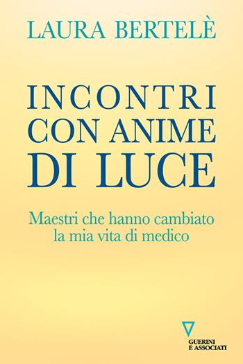 Incontri con anime di luce. Maestri che hanno cambiato la mia vita di medico - Laura Bertelè - Libro Guerini e Associati 2022 | Libraccio.it