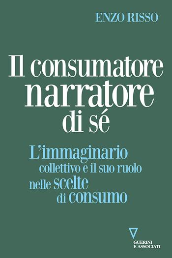 Il consumatore narratore di sé. L’immaginario collettivo e il suo ruolo nelle scelte di consumo - Enzo Risso - Libro Guerini e Associati 2023, Sguardi sul mondo attuale | Libraccio.it