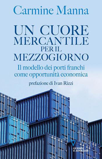 Un cuore mercantile per il Mezzogiorno. Il modello dei porti franchi come opportunità economica - Carmine Manna - Libro Guerini e Associati 2023 | Libraccio.it
