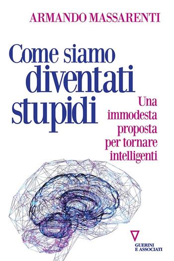Come siamo diventati stupidi. Una immodesta proposta per tornare intelligenti - Armando Massarenti - Libro Guerini e Associati 2024, Sguardi sul mondo attuale | Libraccio.it