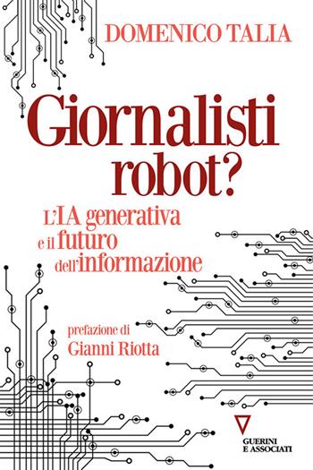 Giornalisti robot? L'IA generativa e il futuro dell'informazione - Domenico Talia - Libro Guerini e Associati 2024, Sguardi sul mondo attuale | Libraccio.it