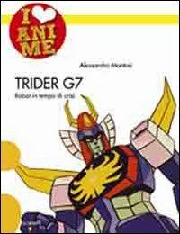 Trider G7. Robot in tempo di crisi. Ediz. illustrata - Alessandro Montosi - Libro Iacobellieditore 2009, I Love Anime | Libraccio.it
