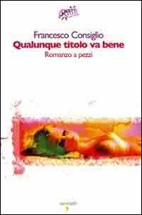 Qualunque titolo va bene. Romanzo a pezzi - Francesco Consiglio - Libro Iacobellieditore 2009, Graffiti | Libraccio.it