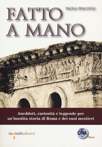 Fatto a mano. Aneddoti, curiosità e leggende per un'insolita storia di Roma e dei suoi mestieri - Paola Staccioli - Libro Iacobellieditore 2012 | Libraccio.it