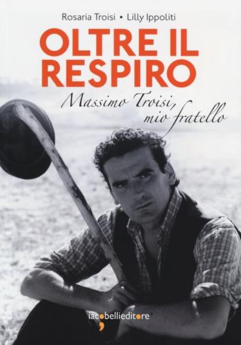 Oltre il respiro. Massimo Troisi, mio fratello - Rosaria Troisi, Lilly Ippoliti - Libro Iacobellieditore 2012, Frammenti di memoria | Libraccio.it