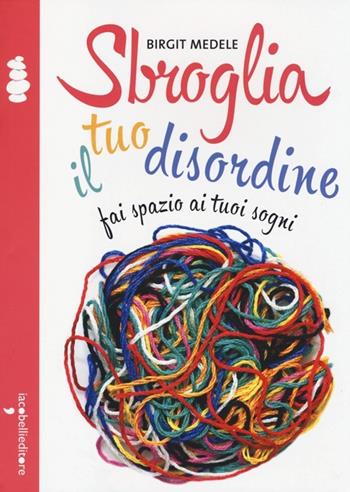 Sbroglia il tuo disordine. Fai spazio ai tuoi sogni - Birgit Medele - Libro Iacobellieditore 2013, La cura | Libraccio.it