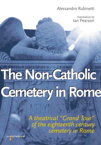 The non-catholic cemetery in Rome. A theatrical «Grand Tour» of the eighteenth century cemetery in Rome - Alessandro Rubinetti - Libro Iacobellieditore 2015, Guide | Libraccio.it
