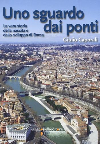 Uno sguardo dai ponti. La vera storia della nascita e dello sviluppo di Roma - Giulio Caporali - Libro Iacobellieditore 2017, Guide | Libraccio.it