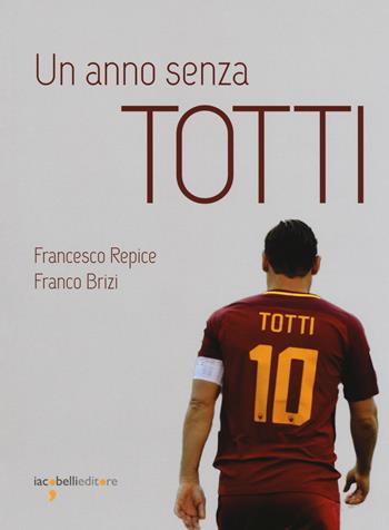 Un anno senza Totti - Francesco Repice, Franco Brizi - Libro Iacobellieditore 2018, Fuoricollana | Libraccio.it