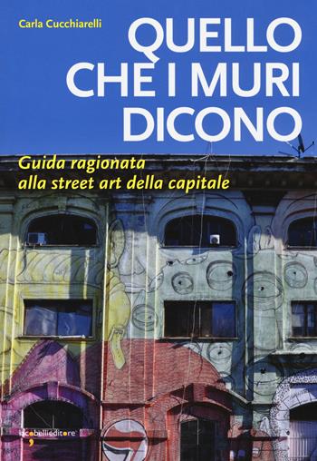 Quello che i muri dicono. Guida ragionata alla street art della capitale - Carla Cucchiarelli - Libro Iacobellieditore 2018, Guide | Libraccio.it