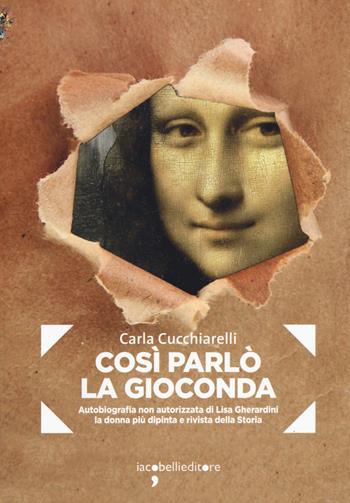 Cosi parlò la Gioconda. Autobiografia non autorizzata di Lisa Gherardini, la donna più dipinta e rivista della storia - Carla Cucchiarelli - Libro Iacobellieditore 2019, Frammenti di memoria | Libraccio.it
