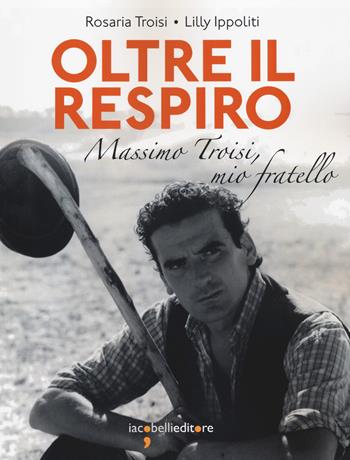 Oltre il respiro. Massimo Troisi, mio fratello - Rosaria Troisi, Lilly Ippoliti - Libro Iacobellieditore 2020, Frammenti di memoria | Libraccio.it