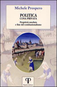 Politica cosa privata. Proprietà assoluta e fine del costituzionalismo - Michele Prospero - Libro Pazzini 2016, Una economia per l'uomo | Libraccio.it