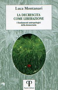La decrescita come liberazione. I fondamenti antropologici della democrazia - Luca Montanari - Libro Pazzini 2018, Una economia per l'uomo | Libraccio.it