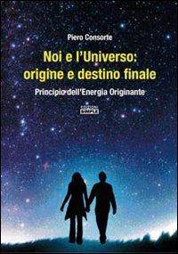 Noi e l'universo. Origine e destino finale. Principio dell'energia originante - Piero Consorte - Libro Simple 2008 | Libraccio.it