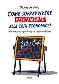 Come sopravvivere felicemente alla crisi economica! Manuale pratico per famiglie e single in difficoltà - Giuseppe Viola - Libro Simple 2008 | Libraccio.it
