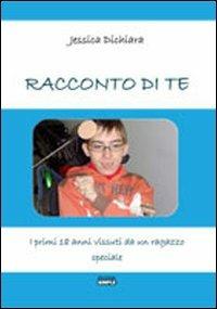 Racconto di te. I primi 18 anni vissuti da un ragazzo speciale - Jessica Dichiara - Libro Simple 2010 | Libraccio.it