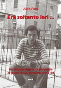 Era soltanto ieri... Un viaggio dagli anni Cinquanta ai giorni nostri, passando per il Sessantotto - Aldo Polo - Libro Simple 2010 | Libraccio.it