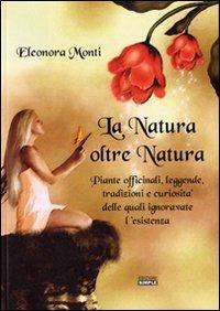 La natura oltre natura. Piante officinali, leggende, tradizioni e curiosità delle quali ignoravate l'esistenza - Eleonora Monti - Libro Simple 2011 | Libraccio.it