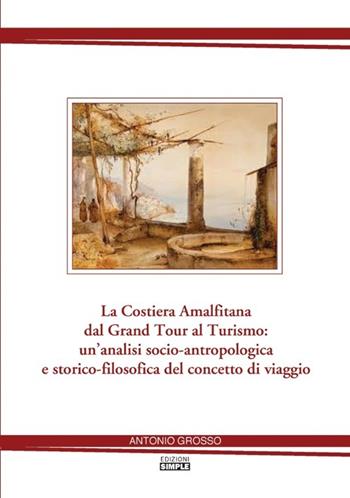 La costiera amalfitana dal Grand tour al turismo: un'analisi socio-antropologica e storico-filosofica del concetto di viaggio - Antonio Grosso - Libro Simple 2012 | Libraccio.it