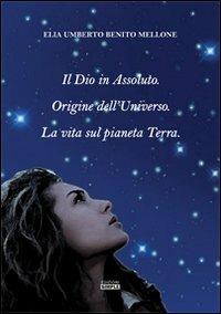 Il Dio in assoluto. Origine dell'universo. La vita sul pianeta terra - Elia U. Mellone - Libro Simple 2013 | Libraccio.it