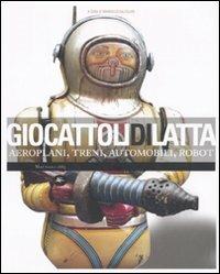 Giocattoli di latta. Aeroplani, treni, automobili, robot  - Libro Mattioli 1885 2010 | Libraccio.it