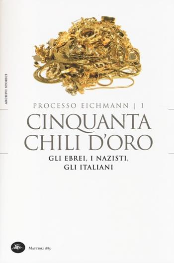 Cinquanta chili d'oro. Gli ebrei, i nazisti, gli italiani. Processo Eichmann. Vol. 1  - Libro Mattioli 1885 2014, Archivi storici | Libraccio.it