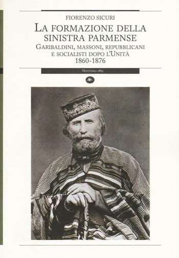 La formazione della sinistra parmense. Garibaldini, massoni, repubblicani e socialisti dopo l'unità. 1860-1876 - Fiorenzo Sicuri - Libro Mattioli 1885 2016, Strumenti per il lavoro storico | Libraccio.it