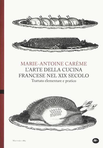 L' arte della cucina francese nel XIX secolo. Trattato elementare e pratico - Marie-Antoine Carême - Libro Mattioli 1885 2019, Archivi storici | Libraccio.it