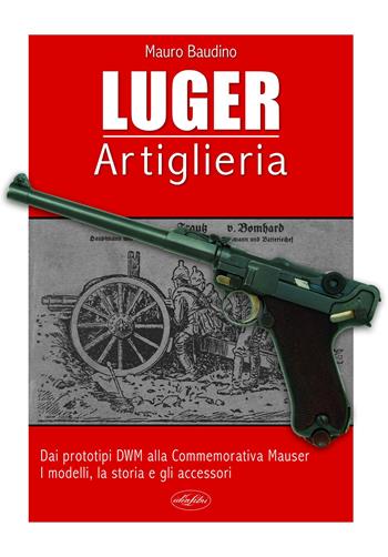 La Luger. Artiglieria. Dai prototipi DWM alla commemorativa Mauser. I modelli, la storia e gli accessori - Mauro Baudino - Libro Idea Libri 2020, Manuali illustrati | Libraccio.it