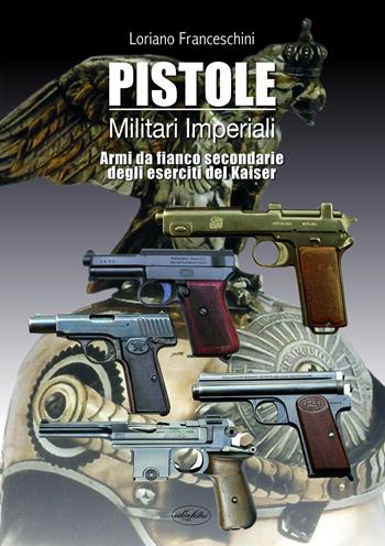 Pistole militari imperiali. Armi da fianco secondarie degli eserciti del Kaiser - Loriano Franceschini - Libro Idea Libri 2020, Manuali illustrati | Libraccio.it