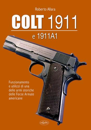 Colt 1911 e 1911 A1. Funzionamento e utilizzi di una delle armi storiche delle forze armate americane - Roberto Allara - Libro Idea Libri 2020, Manuali illustrati | Libraccio.it